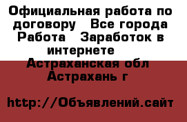 Официальная работа по договору - Все города Работа » Заработок в интернете   . Астраханская обл.,Астрахань г.